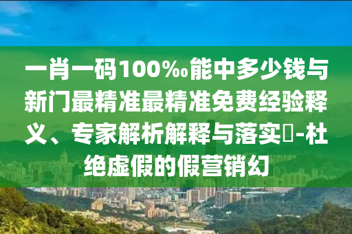 一肖一码100‰能中多少钱与新门最精准最精准免费经验释义、专家解析解释与落实​-杜绝虚假的假营销幻